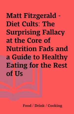 Matt Fitzgerald – Diet Cults: The Surprising Fallacy at the Core of Nutrition Fads and a Guide to Healthy Eating for the Rest of Us