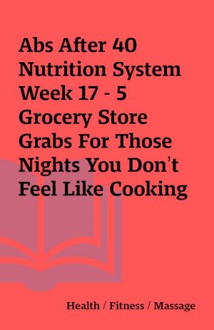 Abs After 40 Nutrition System Week 17 – 5 Grocery Store Grabs For Those Nights You Don’t Feel Like Cooking