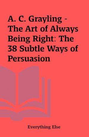 A. C. Grayling – The Art of Always Being Right: The 38 Subtle Ways of Persuasion