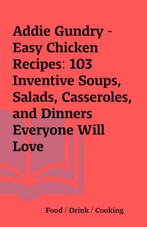 Addie Gundry – Easy Chicken Recipes: 103 Inventive Soups, Salads, Casseroles, and Dinners Everyone Will Love