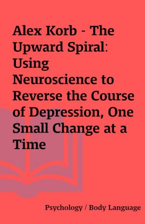 Alex Korb – The Upward Spiral: Using Neuroscience to Reverse the Course of Depression, One Small Change at a Time