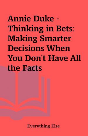 Annie Duke – Thinking in Bets: Making Smarter Decisions When You Don’t Have All the Facts