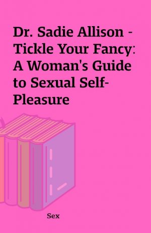 Dr. Sadie Allison – Tickle Your Fancy: A Woman’s Guide to Sexual Self-Pleasure