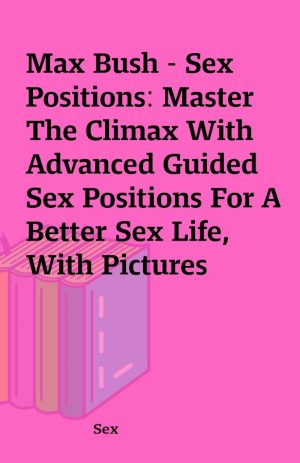 Max Bush – Sex Positions: Master The Climax With Advanced Guided Sex Positions For A Better Sex Life, With Pictures