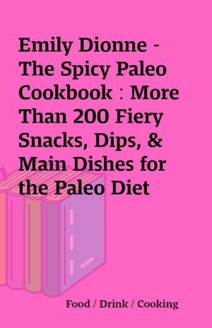 Emily Dionne – The Spicy Paleo Cookbook : More Than 200 Fiery Snacks, Dips, & Main Dishes for the Paleo Diet