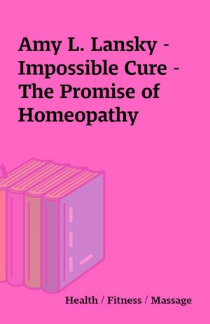 Amy L. Lansky – Impossible Cure – The Promise of Homeopathy