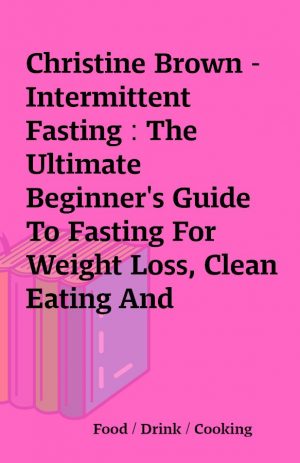 Christine Brown – Intermittent Fasting : The Ultimate Beginner’s Guide To Fasting For Weight Loss, Clean Eating And Healthy Life