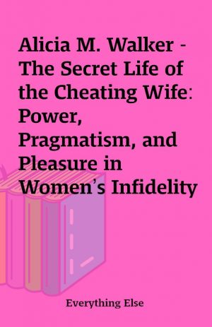 Alicia M. Walker -The Secret Life of the Cheating Wife: Power, Pragmatism, and Pleasure in Women’s Infidelity