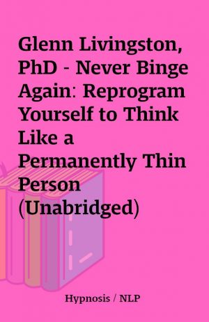 Glenn Livingston, PhD – Never Binge Again: Reprogram Yourself to Think Like a Permanently Thin Person (Unabridged)