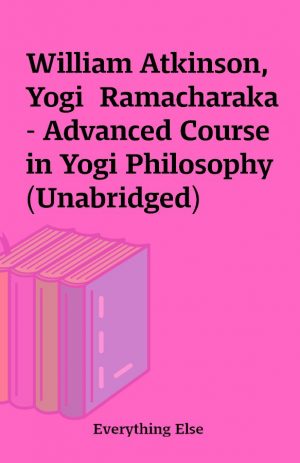 William Atkinson, Yogi  Ramacharaka – Advanced Course in Yogi Philosophy (Unabridged)