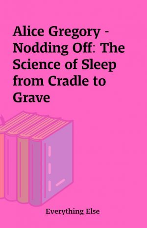 Alice Gregory – Nodding Off: The Science of Sleep from Cradle to Grave