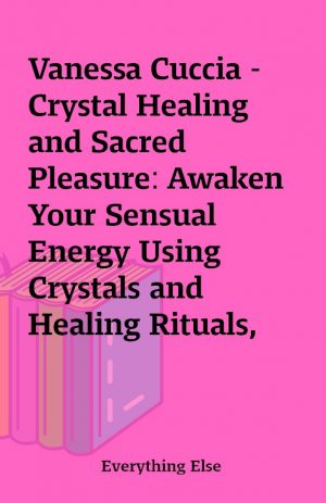 Vanessa Cuccia – Crystal Healing and Sacred Pleasure: Awaken Your Sensual Energy Using Crystals and Healing Rituals, One Chakra at a Time