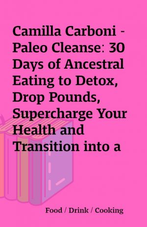 Camilla Carboni – Paleo Cleanse: 30 Days of Ancestral Eating to Detox, Drop Pounds, Supercharge Your Health and Transition into a Primal Lifestyle