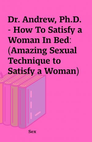 Dr. Andrew, Ph.D. – How To Satisfy a Woman In Bed: (Amazing Sexual Technique to Satisfy a Woman)