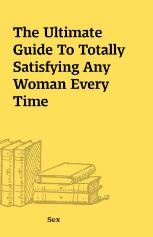 The Ultimate Guide To Totally Satisfying Any Woman Every Time