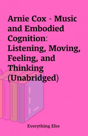 Arnie Cox – Music and Embodied Cognition: Listening, Moving, Feeling, and Thinking (Unabridged)