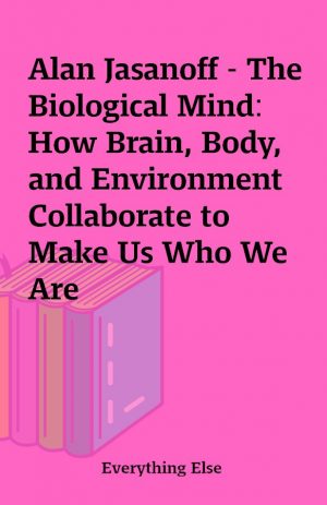 Alan Jasanoff – The Biological Mind: How Brain, Body, and Environment Collaborate to Make Us Who We Are