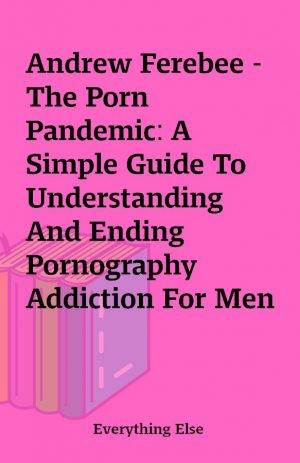 Andrew Ferebee – The Porn Pandemic: A Simple Guide To Understanding And Ending Pornography Addiction For Men