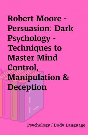 Robert Moore – Persuasion: Dark Psychology – Techniques to Master Mind Control, Manipulation & Deception