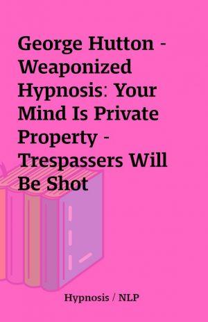 George Hutton – Weaponized Hypnosis: Your Mind Is Private Property – Trespassers Will Be Shot