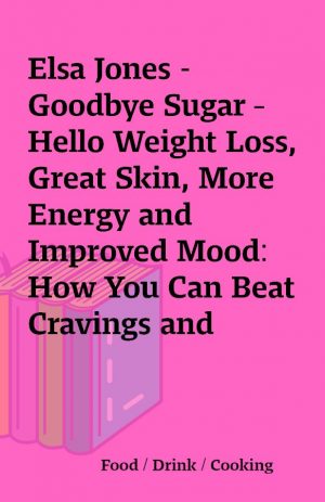 Elsa Jones – Goodbye Sugar – Hello Weight Loss, Great Skin, More Energy and Improved Mood: How You Can Beat Cravings and Emotional Eating