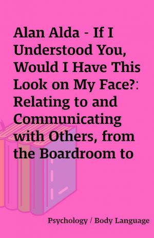 Alan Alda – If I Understood You, Would I Have This Look on My Face?: Relating to and Communicating with Others, from the Boardroom to the Bedroom