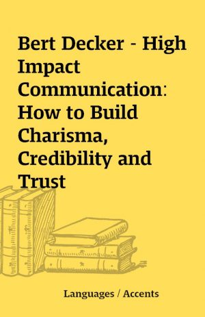 Bert Decker – High Impact Communication: How to Build Charisma, Credibility and Trust