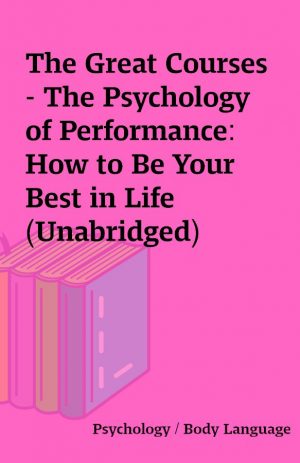 The Great Courses – The Psychology of Performance: How to Be Your Best in Life (Unabridged)