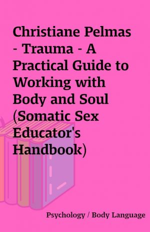 Christiane Pelmas – Trauma – A Practical Guide to Working with Body and Soul (Somatic Sex Educator’s Handbook) (Volume 1) (2017)