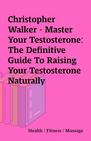 Christopher Walker – Master Your Testosterone: The Definitive Guide To Raising Your Testosterone Naturally