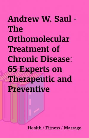 Andrew W. Saul – The Orthomolecular Treatment of Chronic Disease: 65 Experts on Therapeutic and Preventive Nutrition