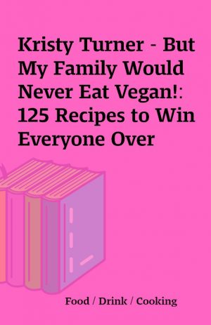 Kristy Turner – But My Family Would Never Eat Vegan!: 125 Recipes to Win Everyone Over