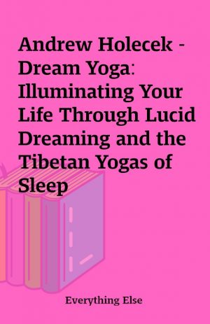 Andrew Holecek – Dream Yoga: Illuminating Your Life Through Lucid Dreaming and the Tibetan Yogas of Sleep