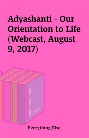 Adyashanti – Our Orientation to Life (Webcast, August 9, 2017)