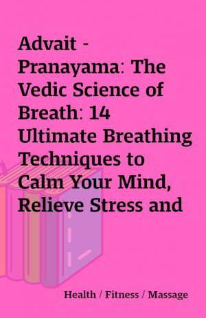 Advait – Pranayama: The Vedic Science of Breath: 14 Ultimate Breathing Techniques to Calm Your Mind, Relieve Stress and Heal Your Body