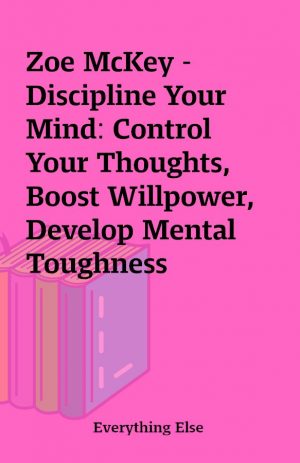 Zoe McKey – Discipline Your Mind: Control Your Thoughts, Boost Willpower, Develop Mental Toughness