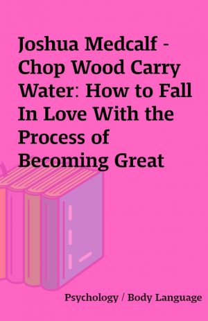 Joshua Medcalf – Chop Wood Carry Water: How to Fall In Love With the Process of Becoming Great