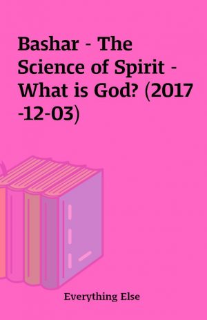 Bashar – The Science of Spirit – What is God? (2017-12-03)