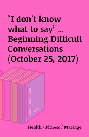 “I don’t know what to say” …Beginning Difficult Conversations (October 25, 2017)