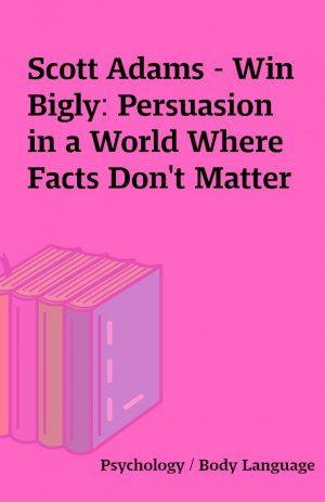 Scott Adams – Win Bigly: Persuasion in a World Where Facts Don’t Matter