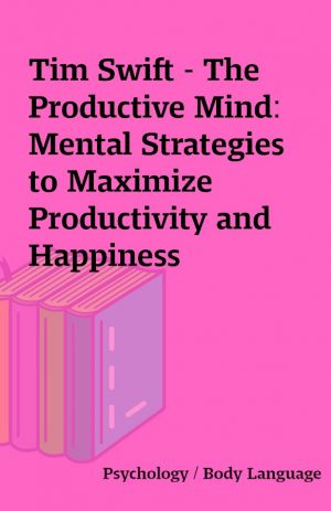 Tim Swift – The Productive Mind: Mental Strategies to Maximize Productivity and Happiness