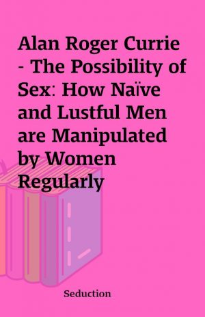 Alan Roger Currie – The Possibility of Sex: How Naïve and Lustful Men are Manipulated by Women Regularly