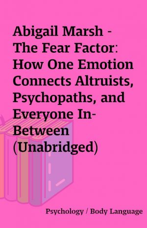 Abigail Marsh – The Fear Factor: How One Emotion Connects Altruists, Psychopaths, and Everyone In-Between (Unabridged)