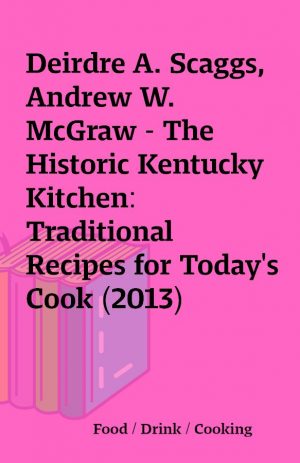 Deirdre A. Scaggs, Andrew W. McGraw – The Historic Kentucky Kitchen: Traditional Recipes for Today’s Cook (2013)