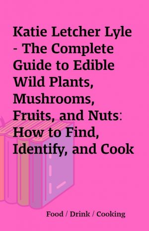 Katie Letcher Lyle – The Complete Guide to Edible Wild Plants, Mushrooms, Fruits, and Nuts: How to Find, Identify, and Cook Them