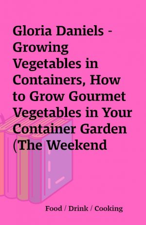 Gloria Daniels – Growing Vegetables in Containers, How to Grow Gourmet Vegetables in Your Container Garden (The Weekend Gardener Series)