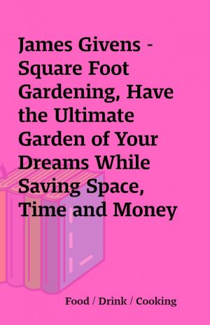 James Givens – Square Foot Gardening, Have the Ultimate Garden of Your Dreams While Saving Space, Time and Money (square foot gardening)