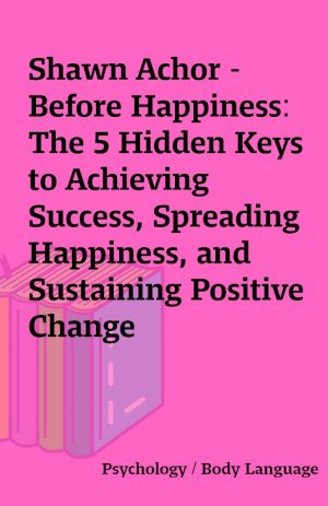 Shawn Achor – Before Happiness: The 5 Hidden Keys to Achieving Success, Spreading Happiness, and Sustaining Positive Change