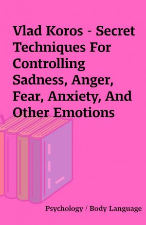 Vlad Koros – Secret Techniques For Controlling Sadness, Anger, Fear, Anxiety, And Other Emotions