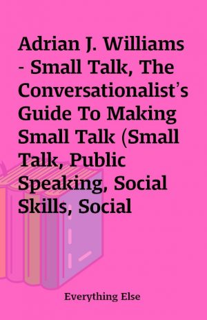 Adrian J. Williams – Small Talk, The Conversationalist’s Guide To Making Small Talk (Small Talk, Public Speaking, Social Skills, Social Anxiety, Introvert)